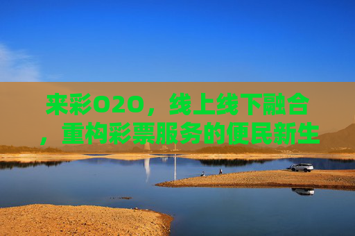 来彩O2O,线上线下融合,重构彩票服务的便民新生态,来彩O2O,线上线下融合重构彩票便民新生态 来彩O2O,线上线下融合,重构彩票服务的便民新生态,来彩O2O,线上线下融合重构彩票便民新生态