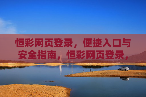 恒彩网页登录,便捷入口与安全指南,恒彩网页登录,便捷入口与安全指南 恒彩网页登录,便捷入口与安全指南,恒彩网页登录,便捷入口与安全指南