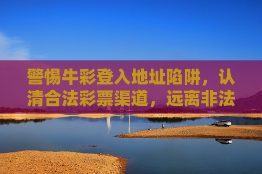 警惕牛彩登入地址陷阱,认清合法彩票渠道,远离非法风险,警惕牛彩登入地址陷阱,认清合法渠道远离非法风险 警惕牛彩登入地址陷阱,认清合法彩票渠道,远离非法风险,警惕牛彩登入地址陷阱,认清合法渠道远离非法风险
