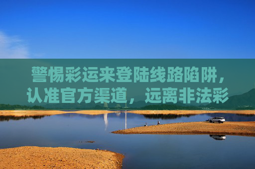 警惕彩运来登陆线路陷阱,认准官方渠道,远离非法彩票,警惕彩运来彩票陷阱,认准官方渠道远离非法 警惕彩运来登陆线路陷阱,认准官方渠道,远离非法彩票,警惕彩运来彩票陷阱,认准官方渠道远离非法