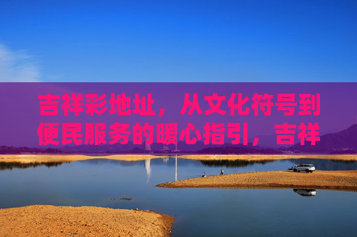 吉祥彩地址,从文化符号到便民服务的暖心指引,吉祥彩地址,从文化符号到便民服务的暖心指引 吉祥彩地址,从文化符号到便民服务的暖心指引,吉祥彩地址,从文化符号到便民服务的暖心指引