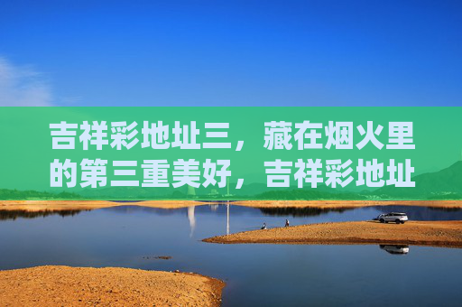 吉祥彩地址三，藏在烟火里的第三重美好，吉祥彩地址三，烟火里的第三重美好