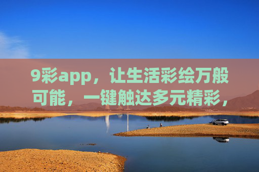 9彩app，让生活彩绘万般可能，一键触达多元精彩，9彩app，彩绘生活，触达万般精彩