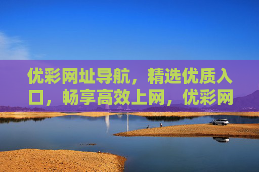 优彩网址导航,精选优质入口,畅享高效上网,优彩网址导航,精选优质入口,畅享高效上网 优彩网址导航,精选优质入口,畅享高效上网,优彩网址导航,精选优质入口,畅享高效上网