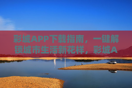 彩城APP下载指南,一键解锁城市生活新花样,彩城APP下载指南,一键解锁城市生活新花样 彩城APP下载指南,一键解锁城市生活新花样,彩城APP下载指南,一键解锁城市生活新花样