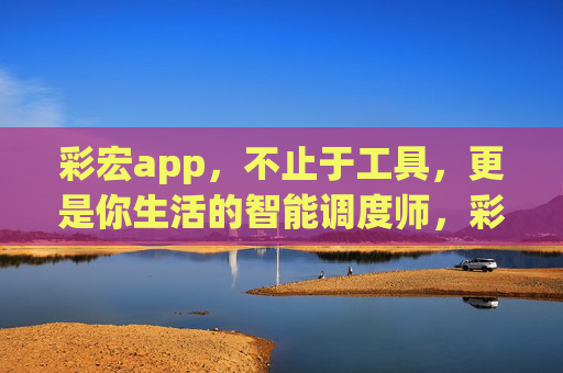 彩宏app,不止于工具,更是你生活的智能调度师,彩宏app,你的生活智能调度师 彩宏app,不止于工具,更是你生活的智能调度师,彩宏app,你的生活智能调度师