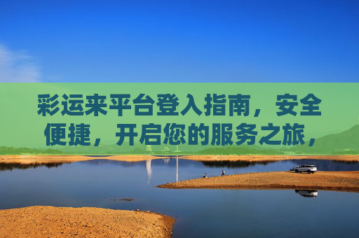 彩运来平台登入指南,安全便捷,开启您的服务之旅,彩运来平台登入指南,安全便捷,开启服务之旅 彩运来平台登入指南,安全便捷,开启您的服务之旅,彩运来平台登入指南,安全便捷,开启服务之旅