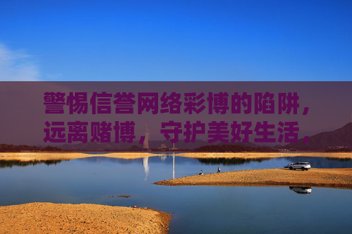警惕信誉网络彩博的陷阱,远离赌博,守护美好生活,警惕信誉网络彩博陷阱,远离赌博守护美好生活 警惕信誉网络彩博的陷阱,远离赌博,守护美好生活,警惕信誉网络彩博陷阱,远离赌博守护美好生活