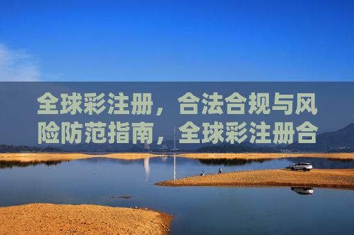 全球彩注册,合法合规与风险防范指南,全球彩注册合法合规与风险防范指南 全球彩注册,合法合规与风险防范指南,全球彩注册合法合规与风险防范指南