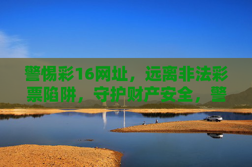 警惕彩16网址,远离非法彩票陷阱,守护财产安全,警惕彩16网址,远离非法彩票陷阱,守护财产安全 警惕彩16网址,远离非法彩票陷阱,守护财产安全,警惕彩16网址,远离非法彩票陷阱,守护财产安全