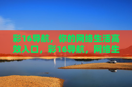 彩16导航,你的网络生活高效入口,彩16导航,网络生活高效入口 彩16导航,你的网络生活高效入口,彩16导航,网络生活高效入口