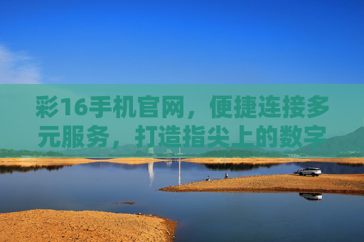 彩16手机官网,便捷连接多元服务,打造指尖上的数字生活新体验,彩16手机官网,指尖多元服务,数字生活新体验 彩16手机官网,便捷连接多元服务,打造指尖上的数字生活新体验,彩16手机官网,指尖多元服务,数字生活新体验