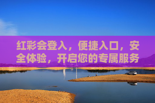 红彩会登入，便捷入口，安全体验，开启您的专属服务之旅，红彩会，便捷安全开启专属服务之旅
