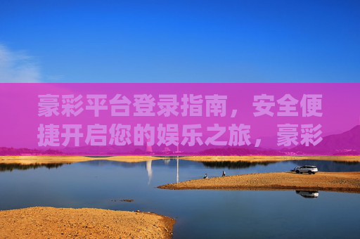 豪彩平台登录指南,安全便捷开启您的娱乐之旅,豪彩平台安全便捷登录指南,开启您的娱乐之旅 豪彩平台登录指南,安全便捷开启您的娱乐之旅,豪彩平台安全便捷登录指南,开启您的娱乐之旅