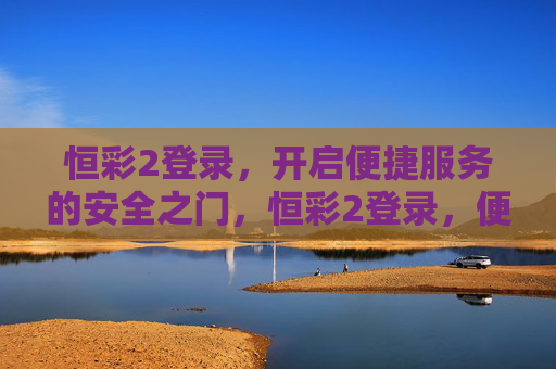 恒彩2登录，开启便捷服务的安全之门，恒彩2登录，便捷服务的安全入口
