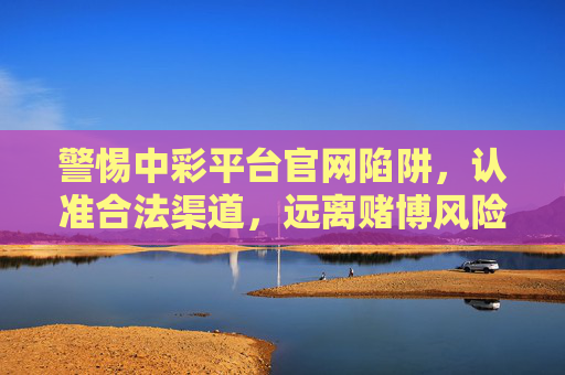 警惕中彩平台官网陷阱,认准合法渠道,远离赌博风险,警惕中彩平台官网陷阱,认准合法渠道远离赌博风险 警惕中彩平台官网陷阱,认准合法渠道,远离赌博风险,警惕中彩平台官网陷阱,认准合法渠道远离赌博风险