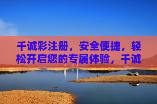 千诚彩注册，安全便捷，轻松开启您的专属体验，千诚彩注册，安全便捷，轻松开启专属体验