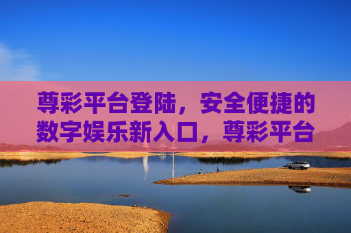 尊彩平台登陆,安全便捷的数字娱乐新入口,尊彩平台登陆,安全便捷的数字娱乐新入口 尊彩平台登陆,安全便捷的数字娱乐新入口,尊彩平台登陆,安全便捷的数字娱乐新入口