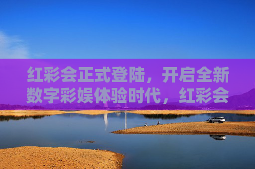 红彩会正式登陆,开启全新数字彩娱体验时代,红彩会正式登陆,开启数字彩娱体验新纪元 红彩会正式登陆,开启全新数字彩娱体验时代,红彩会正式登陆,开启数字彩娱体验新纪元
