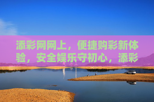 添彩网网上,便捷购彩新体验,安全娱乐守初心,添彩网,便捷购彩新体验,安全娱乐守初心 添彩网网上,便捷购彩新体验,安全娱乐守初心,添彩网,便捷购彩新体验,安全娱乐守初心
