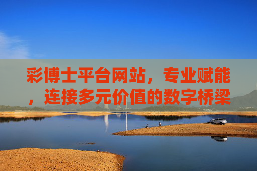 彩博士平台网站,专业赋能,连接多元价值的数字桥梁,彩博士平台,专业赋能的多元价值数字桥梁 彩博士平台网站,专业赋能,连接多元价值的数字桥梁,彩博士平台,专业赋能的多元价值数字桥梁