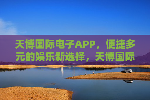 天博国际电子APP,便捷多元的娱乐新选择,天博国际电子APP,便捷多元的娱乐新选择 天博国际电子APP,便捷多元的娱乐新选择,天博国际电子APP,便捷多元的娱乐新选择