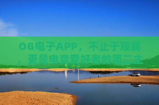 OG电子APP,不止于观赛,更是电竞爱好者的第二主场,OG电子APP,不止于观赛,更是电竞爱好者的第二主场 OG电子APP,不止于观赛,更是电竞爱好者的第二主场,OG电子APP,不止于观赛,更是电竞爱好者的第二主场