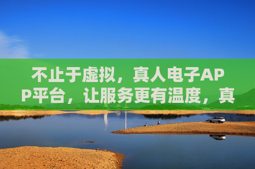 不止于虚拟,真人电子APP平台,让服务更有温度,真人APP,不止虚拟,服务有温度 不止于虚拟,真人电子APP平台,让服务更有温度,真人APP,不止虚拟,服务有温度
