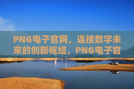 PNG电子官网，连接数字未来的创新枢纽，PNG电子官网，连接数字未来的创新枢纽