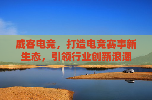 威客电竞，打造电竞赛事新生态，引领行业创新浪潮