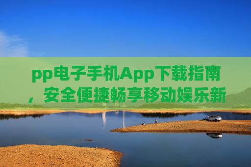 pp电子手机App下载指南,安全便捷畅享移动娱乐新体验,pp电子手机App下载指南,安全便捷畅享移动娱乐新体验 pp电子手机App下载指南,安全便捷畅享移动娱乐新体验,pp电子手机App下载指南,安全便捷畅享移动娱乐新体验