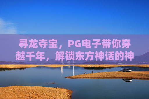 寻龙夺宝,PG电子带你穿越千年,解锁东方神话的神秘宝藏,寻龙夺宝,PG电子带你穿越千年解锁东方神话神秘宝藏 寻龙夺宝,PG电子带你穿越千年,解锁东方神话的神秘宝藏,寻龙夺宝,PG电子带你穿越千年解锁东方神话神秘宝藏