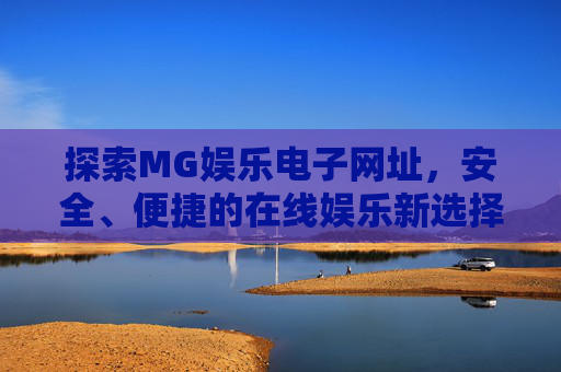 探索MG娱乐电子网址,安全、便捷的在线娱乐新选择,MG娱乐电子网址,安全便捷的在线娱乐新选择 探索MG娱乐电子网址,安全、便捷的在线娱乐新选择,MG娱乐电子网址,安全便捷的在线娱乐新选择