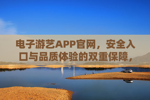 电子游艺APP官网,安全入口与品质体验的双重保障,电子游艺APP官网,安全与品质的双重保障 电子游艺APP官网,安全入口与品质体验的双重保障,电子游艺APP官网,安全与品质的双重保障
