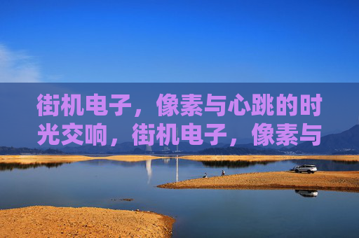 街机电子,像素与心跳的时光交响,街机电子,像素与心跳的时光回响 街机电子,像素与心跳的时光交响,街机电子,像素与心跳的时光回响