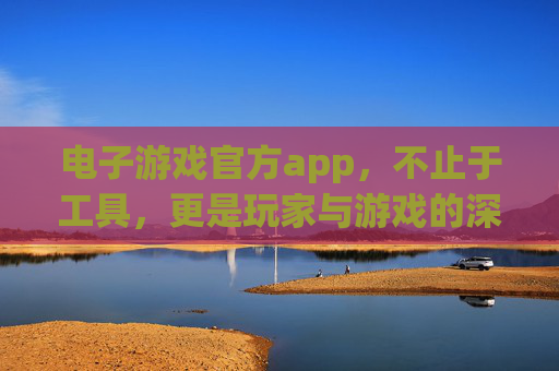 电子游戏官方app,不止于工具,更是玩家与游戏的深度纽带,电子游戏官方app,玩家与游戏的深度纽带,不止于工具 电子游戏官方app,不止于工具,更是玩家与游戏的深度纽带,电子游戏官方app,玩家与游戏的深度纽带,不止于工具