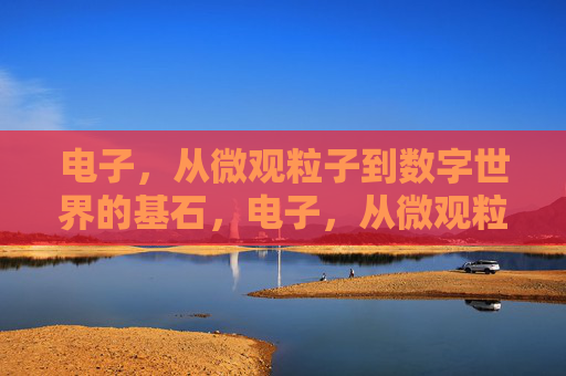 电子,从微观粒子到数字世界的基石,电子,从微观粒子到数字基石 电子,从微观粒子到数字世界的基石,电子,从微观粒子到数字基石