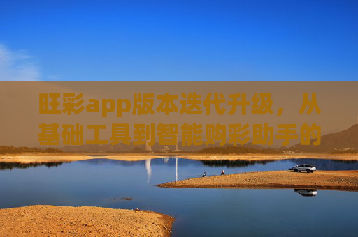 旺彩app版本迭代升级,从基础工具到智能购彩助手的全维度进化,旺彩app全维度进化,从基础工具到智能购彩助手 旺彩app版本迭代升级,从基础工具到智能购彩助手的全维度进化,旺彩app全维度进化,从基础工具到智能购彩助手