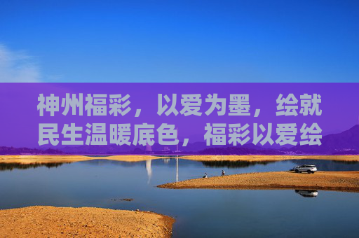神州福彩,以爱为墨,绘就民生温暖底色,福彩以爱绘暖民生 神州福彩,以爱为墨,绘就民生温暖底色,福彩以爱绘暖民生