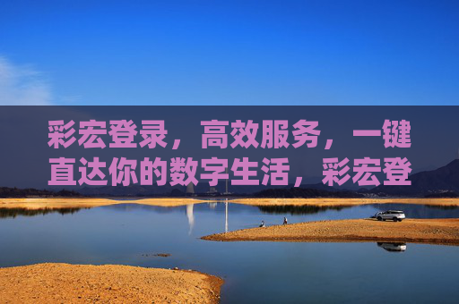 彩宏登录,高效服务,一键直达你的数字生活,彩宏登录,一键直达高效数字生活 彩宏登录,高效服务,一键直达你的数字生活,彩宏登录,一键直达高效数字生活