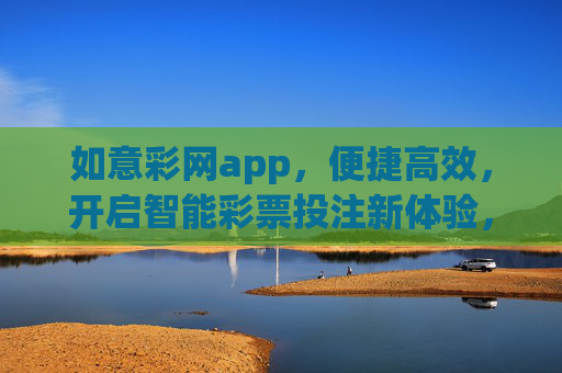 如意彩网app,便捷高效,开启智能彩票投注新体验,如意彩网app,便捷高效,开启智能彩票投注新体验 如意彩网app,便捷高效,开启智能彩票投注新体验,如意彩网app,便捷高效,开启智能彩票投注新体验