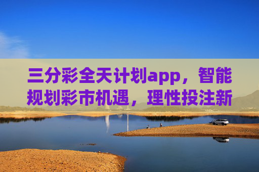 三分彩全天计划app,智能规划彩市机遇,理性投注新选择,三分彩全天计划app,智能规划彩市机遇,理性投注新选择 三分彩全天计划app,智能规划彩市机遇,理性投注新选择,三分彩全天计划app,智能规划彩市机遇,理性投注新选择