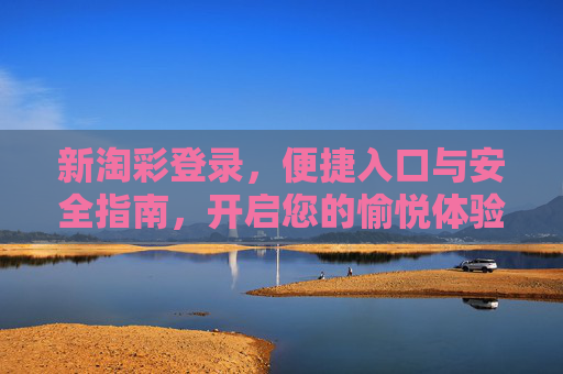 新淘彩登录,便捷入口与安全指南,开启您的愉悦体验,新淘彩登录,便捷入口与安全指南,开启愉悦体验 新淘彩登录,便捷入口与安全指南,开启您的愉悦体验,新淘彩登录,便捷入口与安全指南,开启愉悦体验