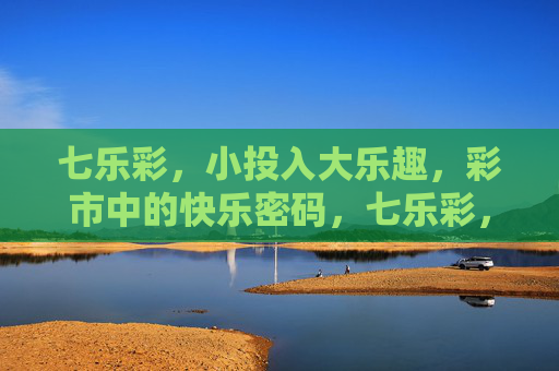 七乐彩,小投入大乐趣,彩市中的快乐密码,七乐彩,小投入的快乐密码 七乐彩,小投入大乐趣,彩市中的快乐密码,七乐彩,小投入的快乐密码