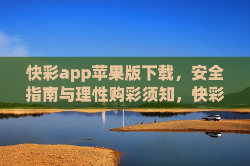 快彩app苹果版下载,安全指南与理性购彩须知,快彩app苹果版下载,安全指南与理性购彩须知 快彩app苹果版下载,安全指南与理性购彩须知,快彩app苹果版下载,安全指南与理性购彩须知