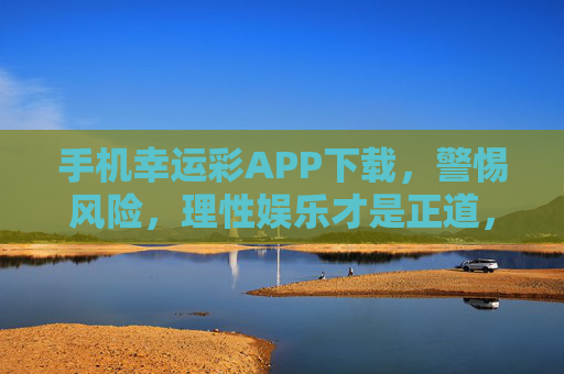 手机幸运彩APP下载,警惕风险,理性娱乐才是正道,幸运彩APP下载,警惕风险,理性娱乐是正道 手机幸运彩APP下载,警惕风险,理性娱乐才是正道,幸运彩APP下载,警惕风险,理性娱乐是正道