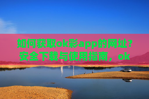 如何获取ok彩app的网址?安全下载与使用指南,ok彩app获取网址与安全下载使用指南 如何获取ok彩app的网址?安全下载与使用指南,ok彩app获取网址与安全下载使用指南