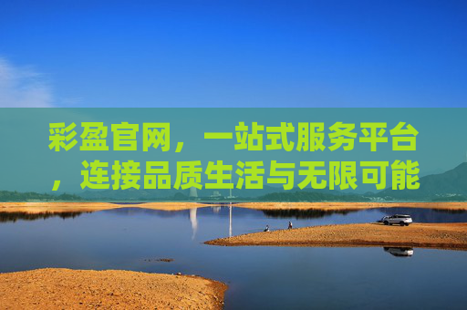 彩盈官网,一站式服务平台,连接品质生活与无限可能,彩盈官网,一站式连接品质生活与无限可能 彩盈官网,一站式服务平台,连接品质生活与无限可能,彩盈官网,一站式连接品质生活与无限可能