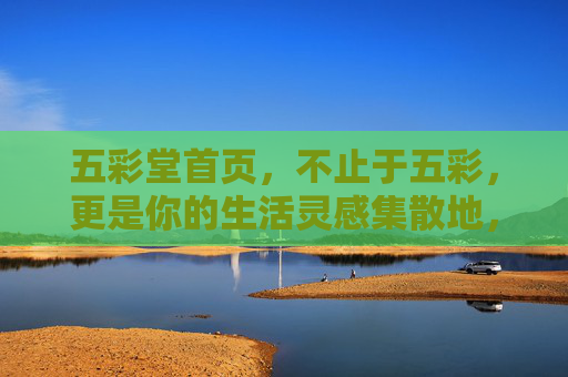 五彩堂首页,不止于五彩,更是你的生活灵感集散地,五彩堂,不止五彩,生活灵感集散地 五彩堂首页,不止于五彩,更是你的生活灵感集散地,五彩堂,不止五彩,生活灵感集散地