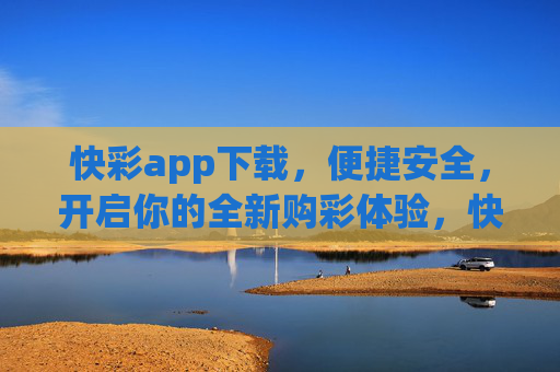 快彩app下载,便捷安全,开启你的全新购彩体验,快彩app下载,便捷安全,开启全新购彩体验 快彩app下载,便捷安全,开启你的全新购彩体验,快彩app下载,便捷安全,开启全新购彩体验